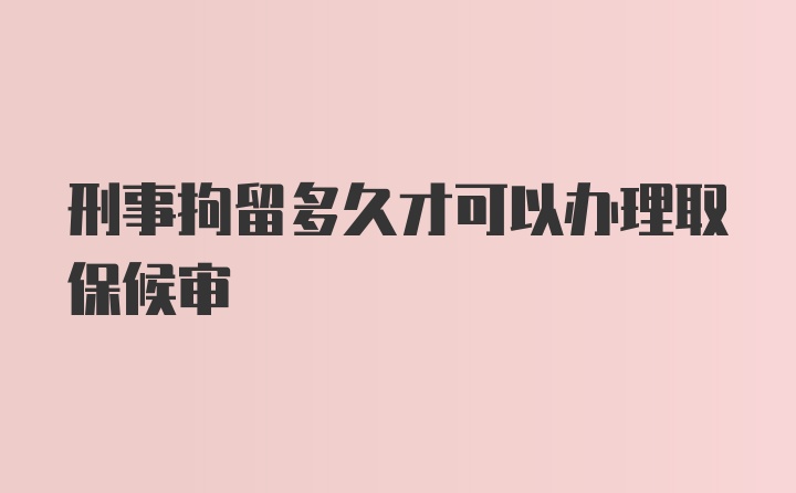 刑事拘留多久才可以办理取保候审