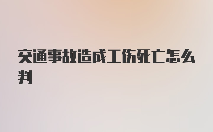 交通事故造成工伤死亡怎么判