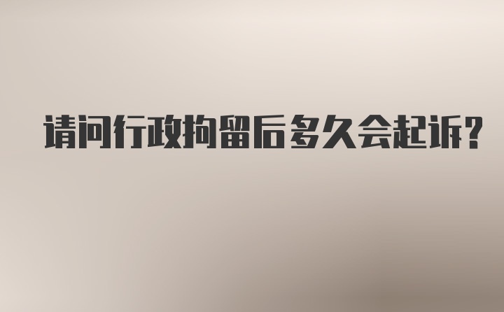 请问行政拘留后多久会起诉?