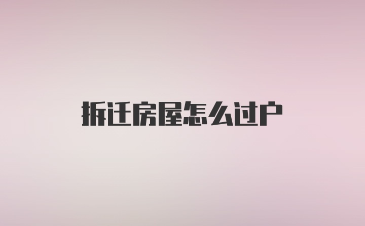 拆迁房屋怎么过户