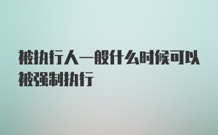 被执行人一般什么时候可以被强制执行