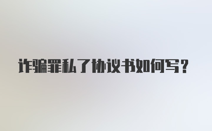 诈骗罪私了协议书如何写？