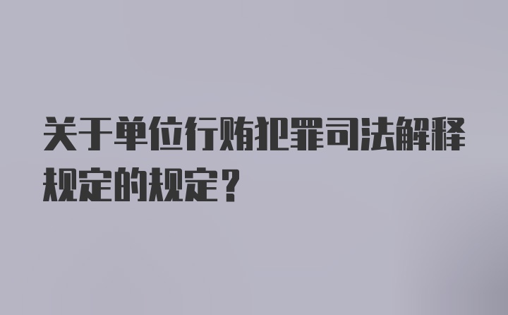 关于单位行贿犯罪司法解释规定的规定?