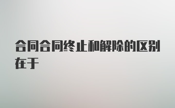 合同合同终止和解除的区别在于