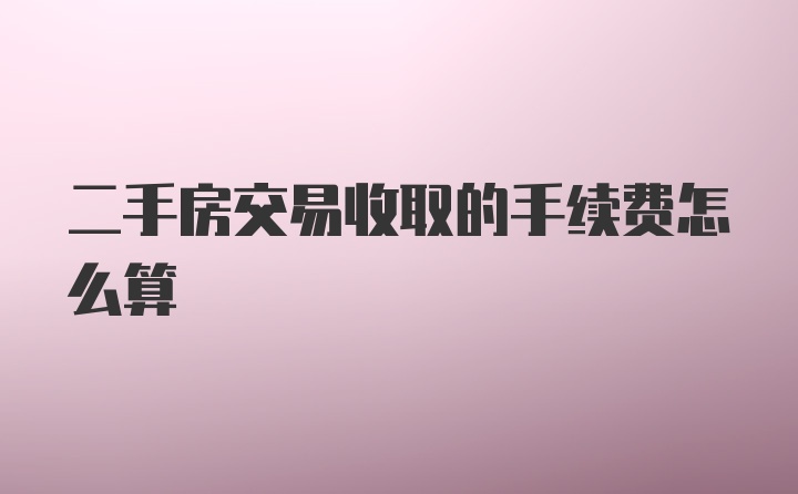 二手房交易收取的手续费怎么算