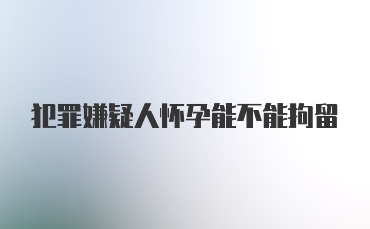 犯罪嫌疑人怀孕能不能拘留