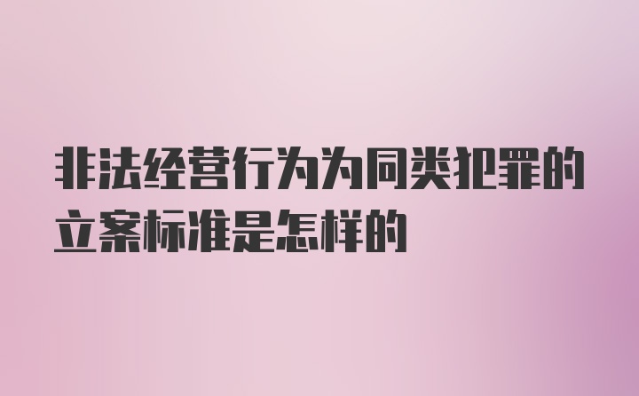 非法经营行为为同类犯罪的立案标准是怎样的