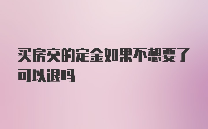 买房交的定金如果不想要了可以退吗