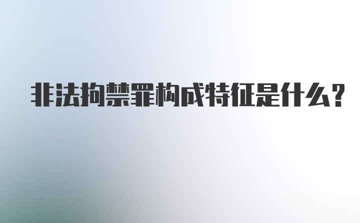 非法拘禁罪构成特征是什么?