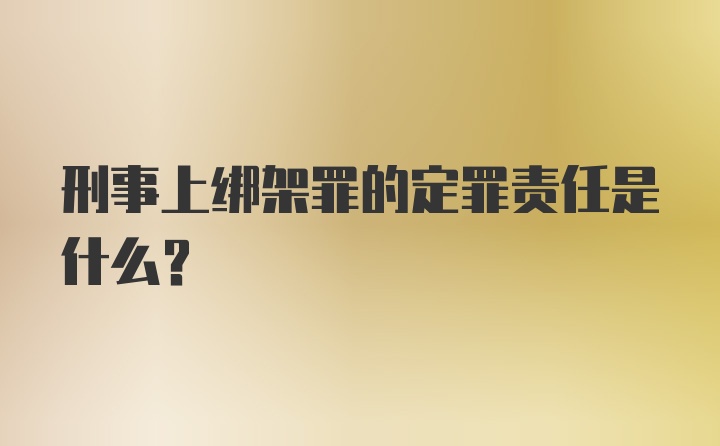 刑事上绑架罪的定罪责任是什么？