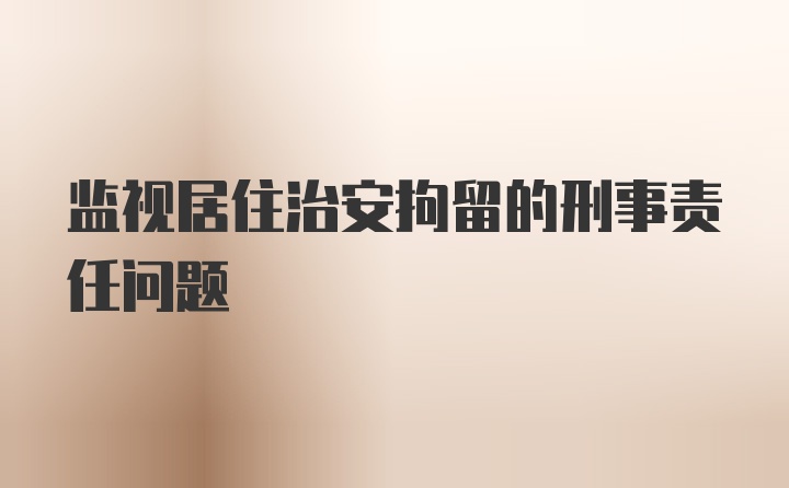 监视居住治安拘留的刑事责任问题