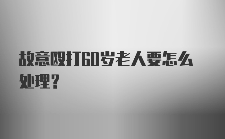 故意殴打60岁老人要怎么处理？