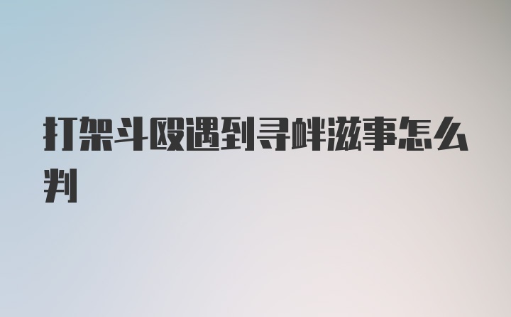 打架斗殴遇到寻衅滋事怎么判