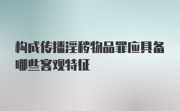 构成传播淫秽物品罪应具备哪些客观特征