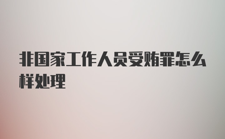 非国家工作人员受贿罪怎么样处理