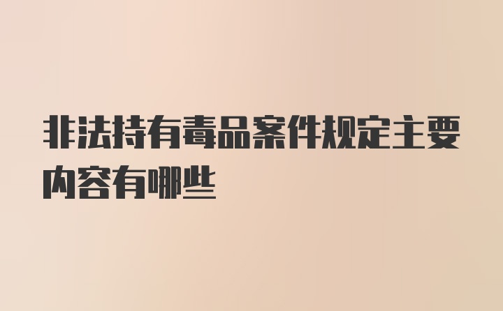 非法持有毒品案件规定主要内容有哪些