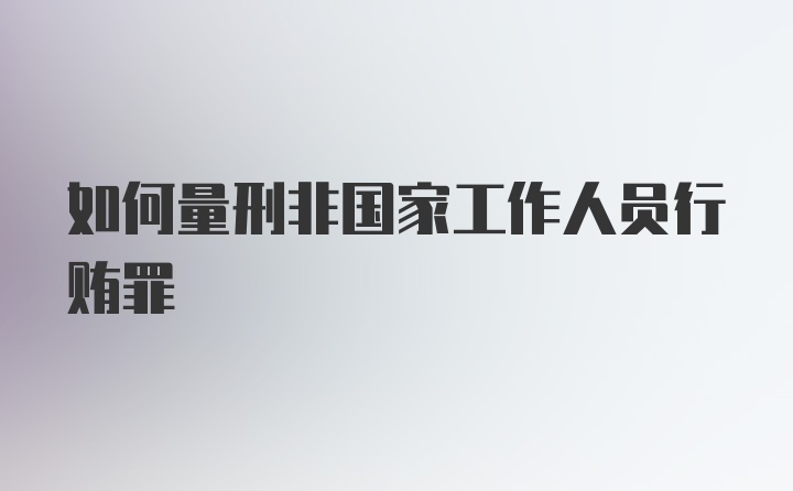 如何量刑非国家工作人员行贿罪