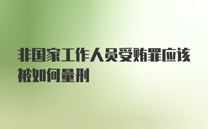 非国家工作人员受贿罪应该被如何量刑