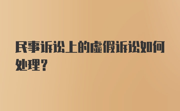 民事诉讼上的虚假诉讼如何处理？