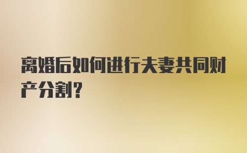 离婚后如何进行夫妻共同财产分割?