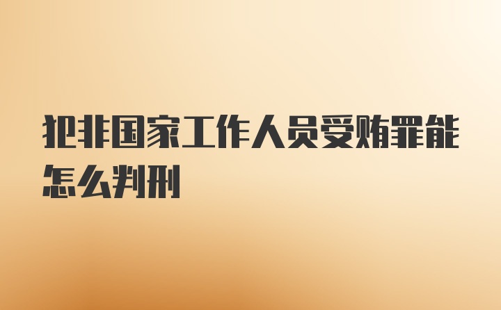 犯非国家工作人员受贿罪能怎么判刑