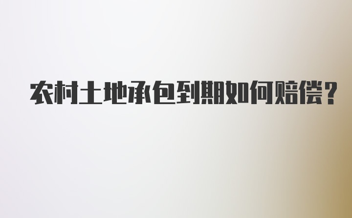 农村土地承包到期如何赔偿？