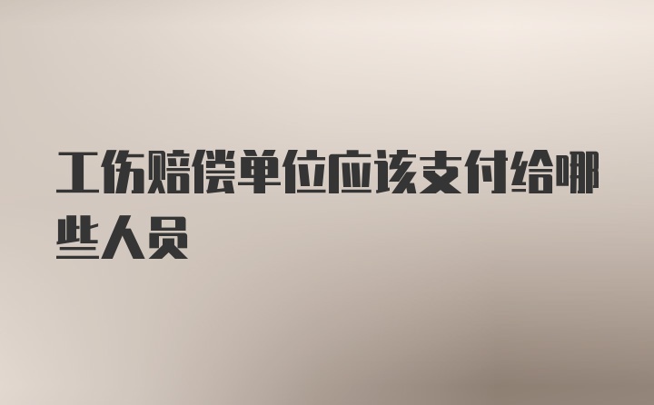 工伤赔偿单位应该支付给哪些人员