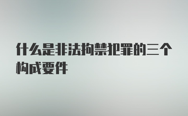 什么是非法拘禁犯罪的三个构成要件