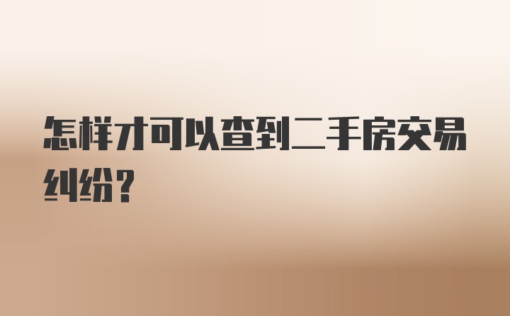 怎样才可以查到二手房交易纠纷？