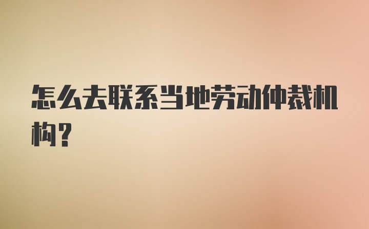 怎么去联系当地劳动仲裁机构？