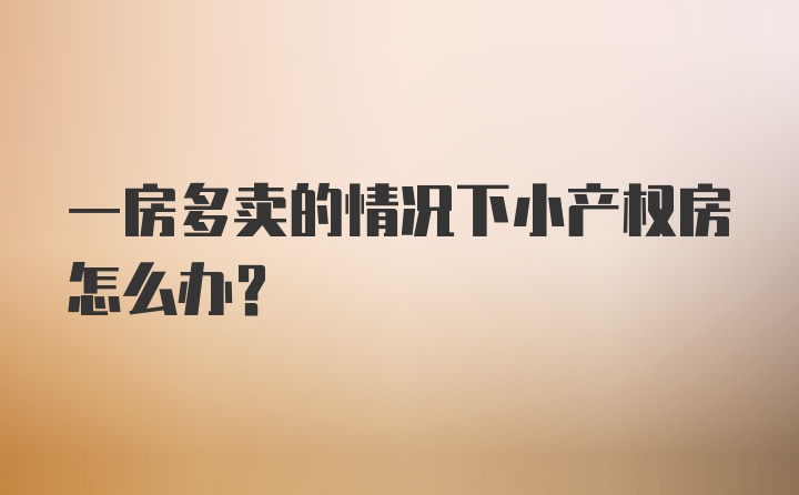 一房多卖的情况下小产权房怎么办？