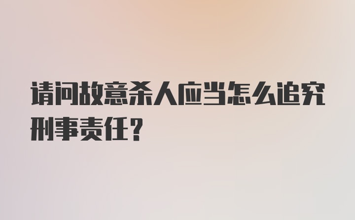 请问故意杀人应当怎么追究刑事责任?