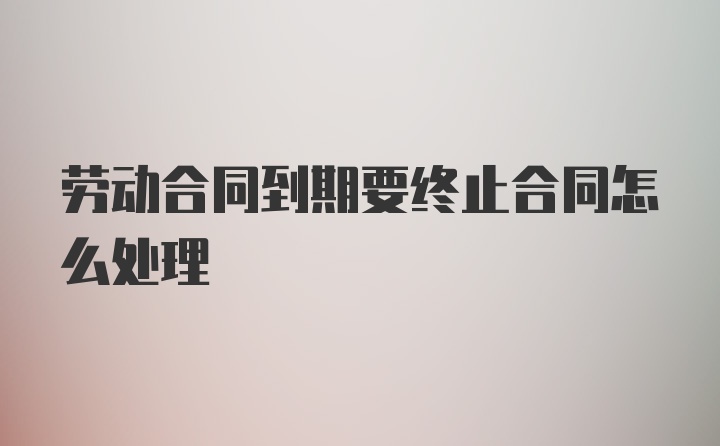 劳动合同到期要终止合同怎么处理