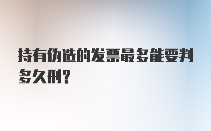 持有伪造的发票最多能要判多久刑？