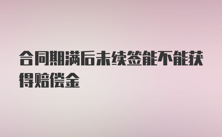 合同期满后未续签能不能获得赔偿金