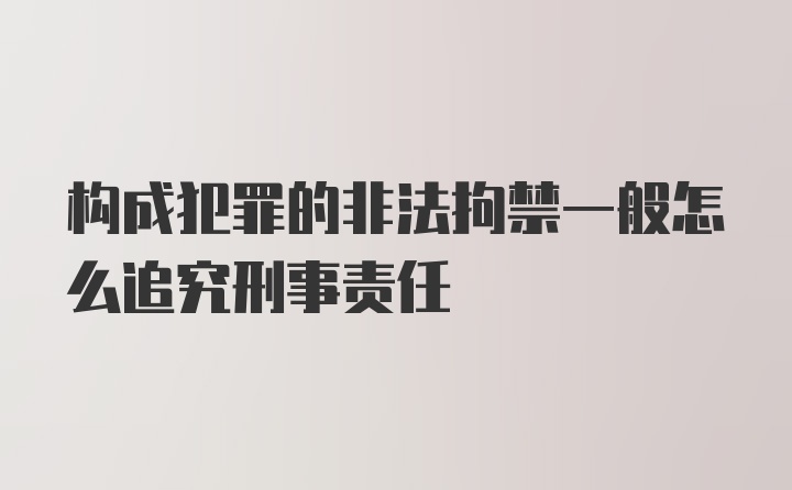 构成犯罪的非法拘禁一般怎么追究刑事责任