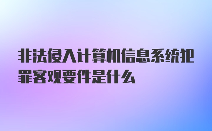 非法侵入计算机信息系统犯罪客观要件是什么