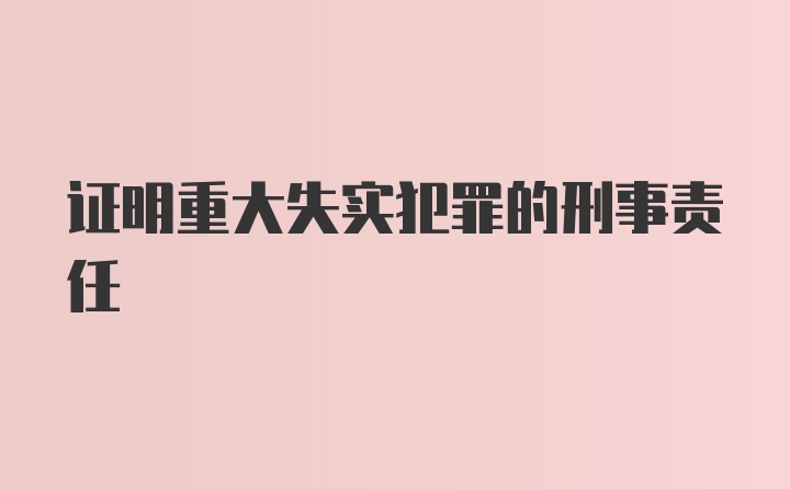 证明重大失实犯罪的刑事责任