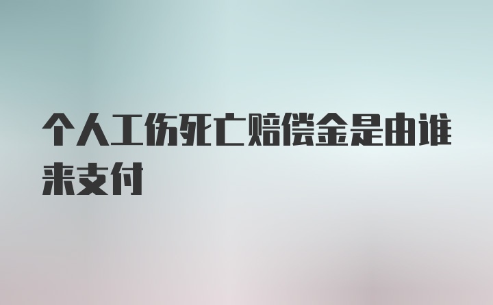 个人工伤死亡赔偿金是由谁来支付