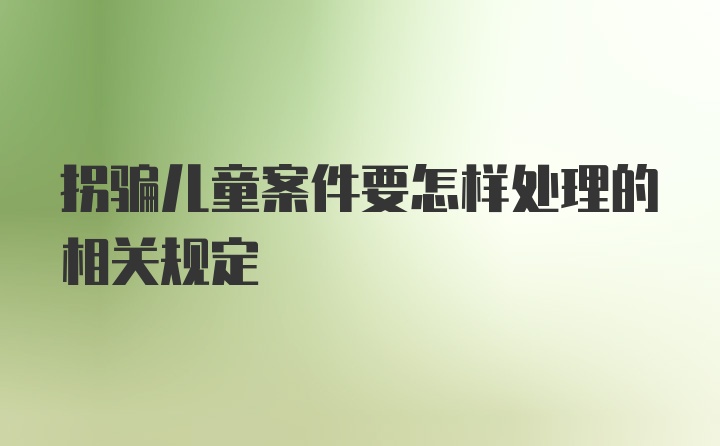 拐骗儿童案件要怎样处理的相关规定