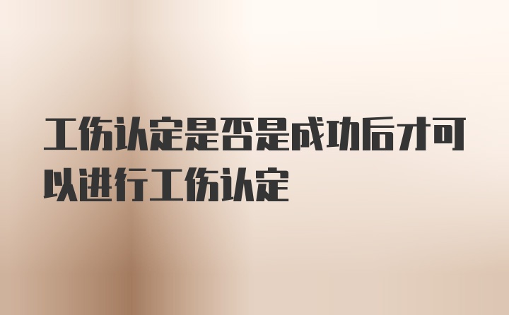 工伤认定是否是成功后才可以进行工伤认定