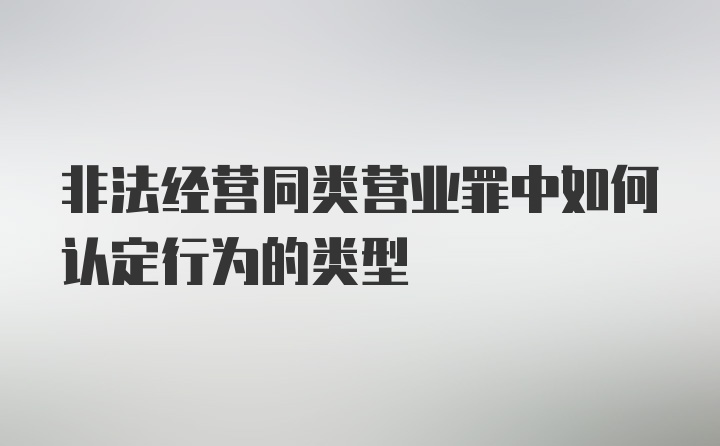 非法经营同类营业罪中如何认定行为的类型