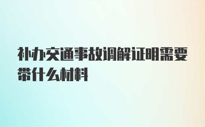 补办交通事故调解证明需要带什么材料