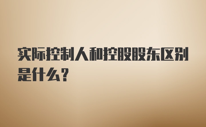 实际控制人和控股股东区别是什么？