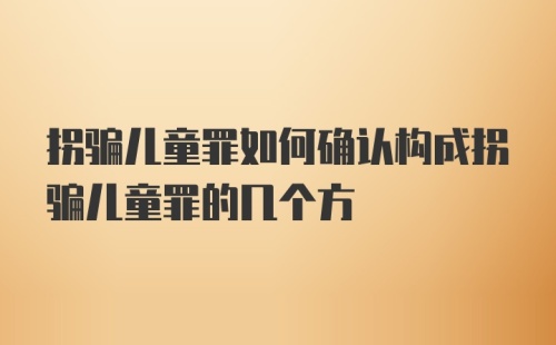 拐骗儿童罪如何确认构成拐骗儿童罪的几个方