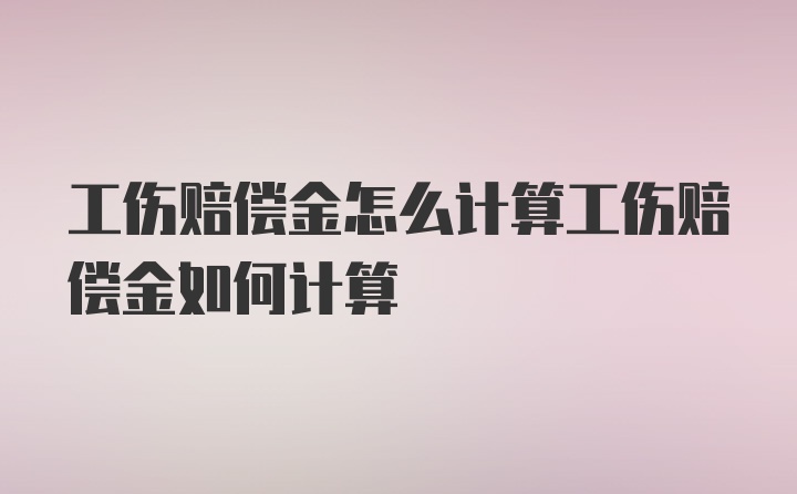 工伤赔偿金怎么计算工伤赔偿金如何计算