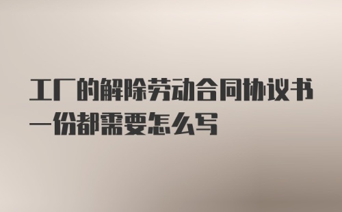 工厂的解除劳动合同协议书一份都需要怎么写