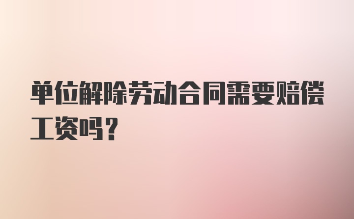 单位解除劳动合同需要赔偿工资吗？