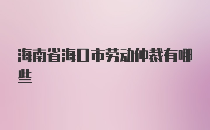 海南省海口市劳动仲裁有哪些