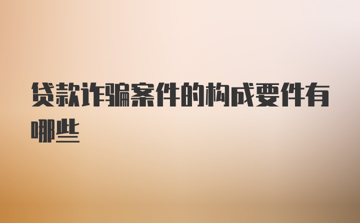 贷款诈骗案件的构成要件有哪些